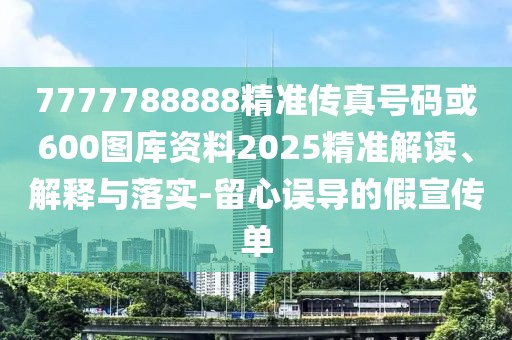 7777788888精準(zhǔn)傳真號碼或600圖庫資料2025精準(zhǔn)解讀、解釋與落實(shí)-留心誤導(dǎo)的假宣傳單