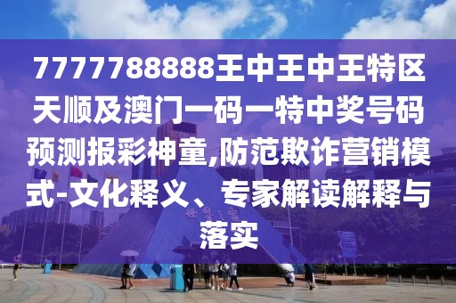 7777788888王中王中王特區(qū)天順及澳門(mén)一碼一特中獎(jiǎng)號(hào)碼預(yù)測(cè)報(bào)彩神童,防范欺詐營(yíng)銷模式-文化釋義、專家解讀解釋與落實(shí)