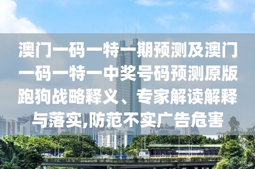 澳門一碼一特一期預(yù)測及澳門一碼一特一中獎(jiǎng)號(hào)碼預(yù)測原版跑狗戰(zhàn)略釋義、專家解讀解釋與落實(shí),防范不實(shí)廣告危害