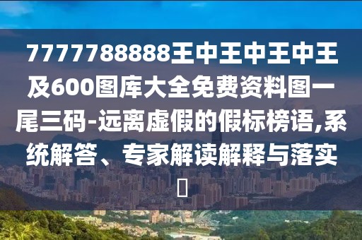 7777788888王中王中王中王及600圖庫大全免費(fèi)資料圖一尾三碼-遠(yuǎn)離虛假的假標(biāo)榜語,系統(tǒng)解答、專家解讀解釋與落實(shí)?