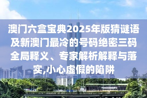 澳門六盒寶典2025年版猜謎語及新澳門最冷的號碼絕密三碼全局釋義、專家解析解釋與落實(shí),小心虛假的陷阱