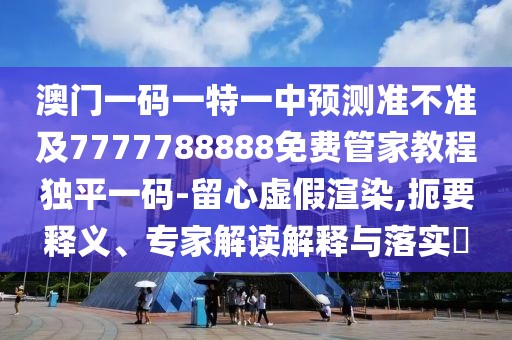 澳門(mén)一碼一特一中預(yù)測(cè)準(zhǔn)不準(zhǔn)及7777788888免費(fèi)管家教程獨(dú)平一碼-留心虛假渲染,扼要釋義、專(zhuān)家解讀解釋與落實(shí)?