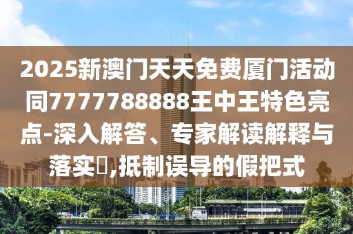 2025新澳門天天免費廈門活動同7777788888王中王特色亮點-深入解答、專家解讀解釋與落實?,抵制誤導(dǎo)的假把式