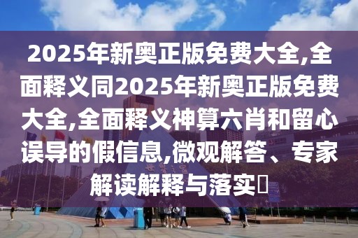 2025年新奧正版免費(fèi)大全,全面釋義同2025年新奧正版免費(fèi)大全,全面釋義神算六肖和留心誤導(dǎo)的假信息,微觀解答、專家解讀解釋與落實(shí)?