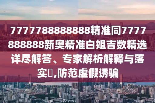 7777788888888精準(zhǔn)同7777888888新奧精準(zhǔn)白姐吉數(shù)精選詳盡解答、專家解析解釋與落實(shí)?,防范虛假誘騙