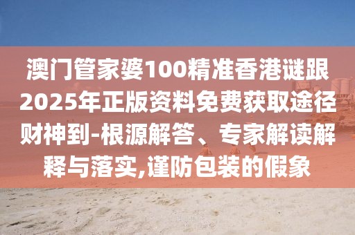 澳門管家婆100精準(zhǔn)香港謎跟2025年正版資料免費(fèi)獲取途徑財(cái)神到-根源解答、專家解讀解釋與落實(shí),謹(jǐn)防包裝的假象