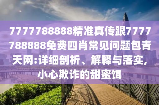 7777788888精準(zhǔn)真?zhèn)鞲?777788888免費(fèi)四肖常見問題包青天網(wǎng):詳細(xì)剖析、解釋與落實(shí),小心欺詐的甜蜜餌