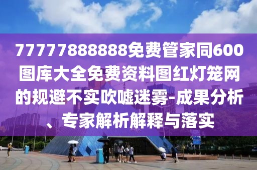 77777888888免費(fèi)管家同600圖庫(kù)大全免費(fèi)資料圖紅燈籠網(wǎng)的規(guī)避不實(shí)吹噓迷霧-成果分析、專家解析解釋與落實(shí)