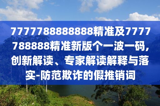 7777788888888精準(zhǔn)及7777788888精準(zhǔn)新版?zhèn)€一波一碼,創(chuàng)新解讀、專家解讀解釋與落實(shí)-防范欺詐的假推銷詞