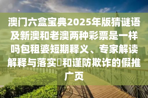 澳門(mén)六盒寶典2025年版猜謎語(yǔ)及新澳和老澳兩種彩票是一樣嗎包租婆短期釋義、專(zhuān)家解讀解釋與落實(shí)?和謹(jǐn)防欺詐的假推廣頁(yè)