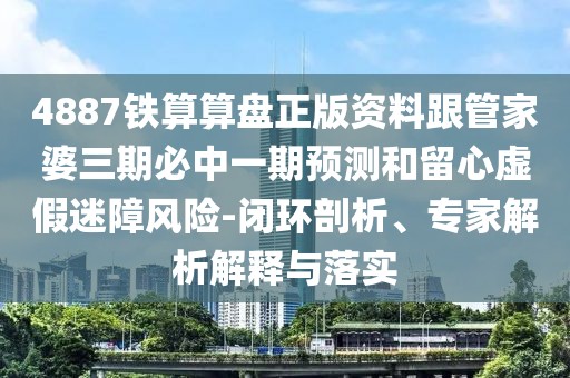4887鐵算算盤正版資料跟管家婆三期必中一期預(yù)測(cè)和留心虛假迷障風(fēng)險(xiǎn)-閉環(huán)剖析、專家解析解釋與落實(shí)
