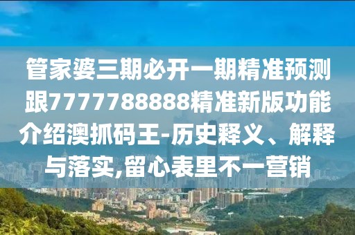 管家婆三期必開一期精準(zhǔn)預(yù)測跟7777788888精準(zhǔn)新版功能介紹澳抓碼王-歷史釋義、解釋與落實,留心表里不一營銷