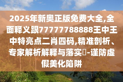 2025年新奧正版免費(fèi)大全,全面釋義跟77777788888王中王中特亮點(diǎn)二肖四碼,精準(zhǔn)剖析、專家解析解釋與落實(shí)?-謹(jǐn)防虛假美化陷阱