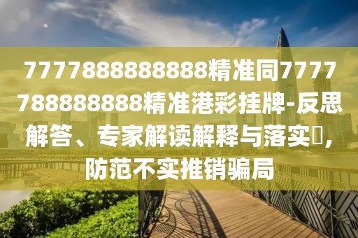 7777888888888精準(zhǔn)同7777788888888精準(zhǔn)港彩掛牌-反思解答、專家解讀解釋與落實?,防范不實推銷騙局