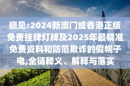 窺見:2024新澳門或香港正版免費(fèi)掛牌燈牌及2025年最精準(zhǔn)免費(fèi)資料和防范欺詐的假幌子電,全鏈釋義、解釋與落實(shí)