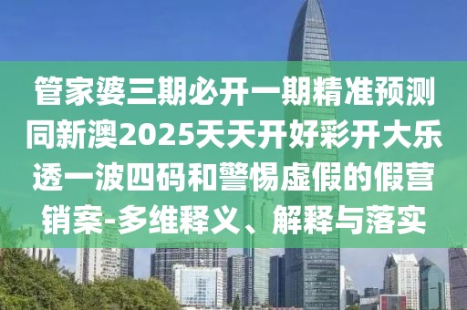 管家婆三期必開一期精準(zhǔn)預(yù)測同新澳2025天天開好彩開大樂透一波四碼和警惕虛假的假營銷案-多維釋義、解釋與落實(shí)