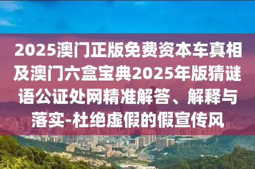2025澳門正版免費資本車真相及澳門六盒寶典2025年版猜謎語公證處網(wǎng)精準解答、解釋與落實-杜絕虛假的假宣傳風(fēng)