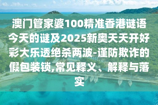澳門管家婆100精準(zhǔn)香港謎語今天的謎及2025新奧天天開好彩大樂透絕殺兩波-謹(jǐn)防欺詐的假包裝鎖,常見釋義、解釋與落實(shí)