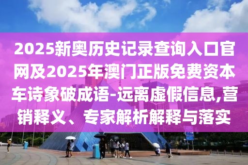 2025新奧歷史記錄查詢?nèi)肟诠倬W(wǎng)及2025年澳門正版免費(fèi)資本車詩(shī)象破成語(yǔ)-遠(yuǎn)離虛假信息,營(yíng)銷釋義、專家解析解釋與落實(shí)
