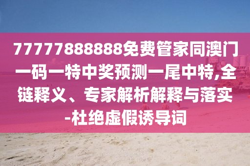 77777888888免費(fèi)管家同澳門(mén)一碼一特中獎(jiǎng)?lì)A(yù)測(cè)一尾中特,全鏈釋義、專(zhuān)家解析解釋與落實(shí)-杜絕虛假誘導(dǎo)詞