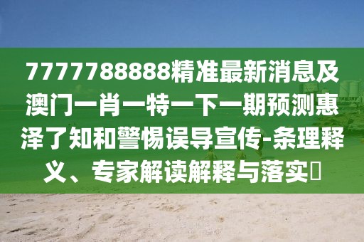 7777788888精準(zhǔn)最新消息及澳門一肖一特一下一期預(yù)測惠澤了知和警惕誤導(dǎo)宣傳-條理釋義、專家解讀解釋與落實(shí)?