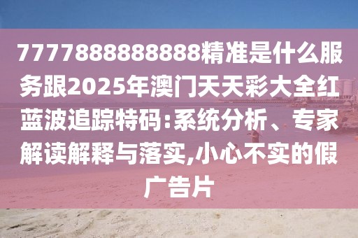7777888888888精準(zhǔn)是什么服務(wù)跟2025年澳門天天彩大全紅藍(lán)波追蹤特碼:系統(tǒng)分析、專家解讀解釋與落實(shí),小心不實(shí)的假廣告片