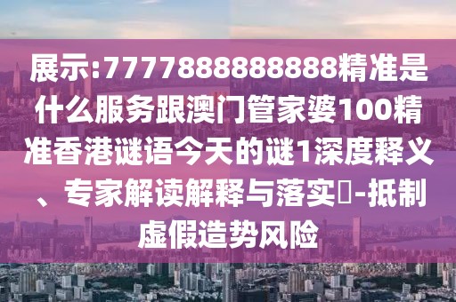 展示:7777888888888精準是什么服務跟澳門管家婆100精準香港謎語今天的謎1深度釋義、專家解讀解釋與落實?-抵制虛假造勢風險
