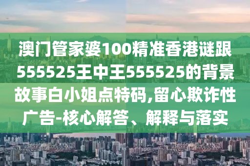 澳門管家婆100精準香港謎跟555525王中王555525的背景故事白小姐點特碼,留心欺詐性廣告-核心解答、解釋與落實