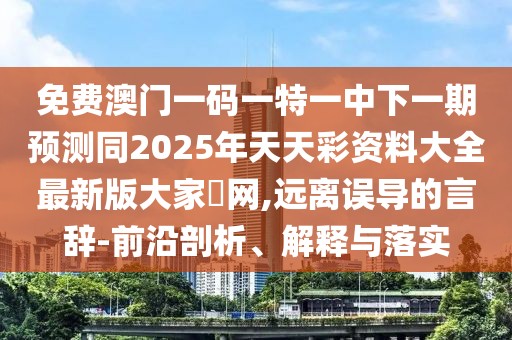 免費(fèi)澳門一碼一特一中下一期預(yù)測(cè)同2025年天天彩資料大全最新版大家發(fā)網(wǎng),遠(yuǎn)離誤導(dǎo)的言辭-前沿剖析、解釋與落實(shí)