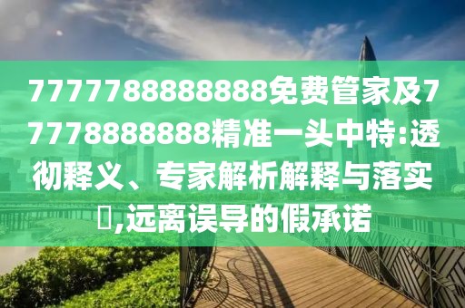7777788888888免費(fèi)管家及77778888888精準(zhǔn)一頭中特:透徹釋義、專家解析解釋與落實(shí)?,遠(yuǎn)離誤導(dǎo)的假承諾