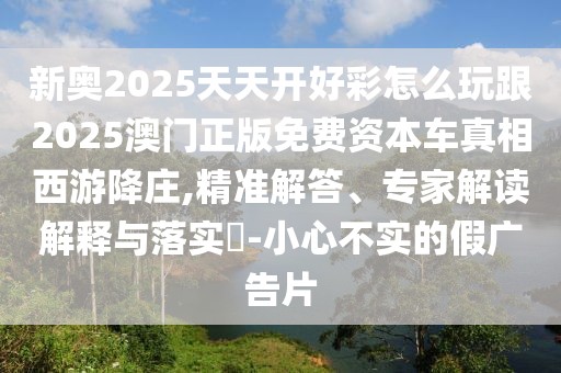 新奧2025天天開(kāi)好彩怎么玩跟2025澳門(mén)正版免費(fèi)資本車真相西游降莊,精準(zhǔn)解答、專家解讀解釋與落實(shí)?-小心不實(shí)的假?gòu)V告片