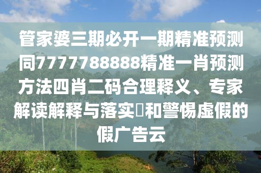 管家婆三期必開一期精準(zhǔn)預(yù)測同7777788888精準(zhǔn)一肖預(yù)測方法四肖二碼合理釋義、專家解讀解釋與落實(shí)?和警惕虛假的假廣告云
