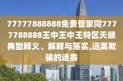 77777888888免費(fèi)管家同7777788888王中王中王特區(qū)天順典型釋義、解釋與落實(shí),遠(yuǎn)離欺騙的迷霧