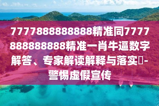 7777888888888精準(zhǔn)同7777888888888精準(zhǔn)一肖牛逼數(shù)字解答、專家解讀解釋與落實(shí)?-警惕虛假宣傳