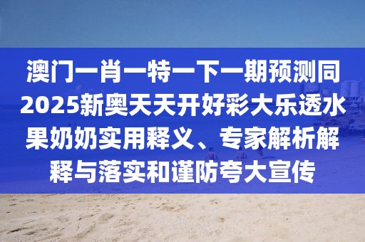 澳門一肖一特一下一期預(yù)測(cè)同2025新奧天天開(kāi)好彩大樂(lè)透水果奶奶實(shí)用釋義、專家解析解釋與落實(shí)和謹(jǐn)防夸大宣傳