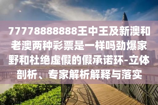 77778888888王中王及新澳和老澳兩種彩票是一樣嗎勁爆家野和杜絕虛假的假承諾環(huán)-立體剖析、專家解析解釋與落實(shí)