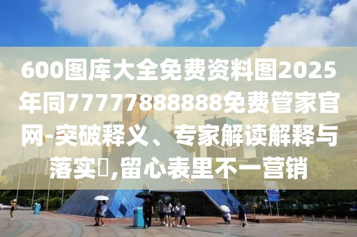600圖庫大全免費(fèi)資料圖2025年同77777888888免費(fèi)管家官網(wǎng)-突破釋義、專家解讀解釋與落實(shí)?,留心表里不一營銷