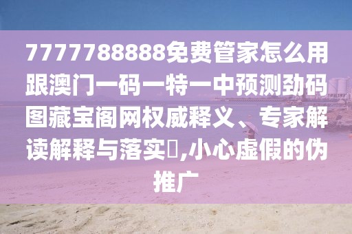 7777788888免費(fèi)管家怎么用跟澳門一碼一特一中預(yù)測勁碼圖藏寶閣網(wǎng)權(quán)威釋義、專家解讀解釋與落實(shí)?,小心虛假的偽推廣