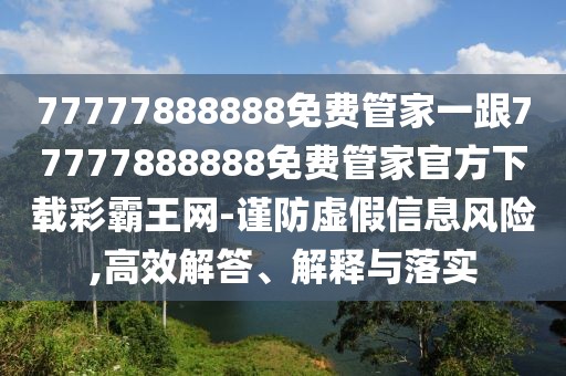 77777888888免費(fèi)管家一跟77777888888免費(fèi)管家官方下載彩霸王網(wǎng)-謹(jǐn)防虛假信息風(fēng)險(xiǎn),高效解答、解釋與落實(shí)