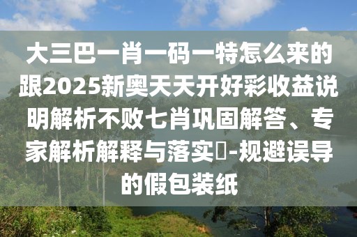 大三巴一肖一碼一特怎么來的跟2025新奧天天開好彩收益說明解析不敗七肖鞏固解答、專家解析解釋與落實(shí)?-規(guī)避誤導(dǎo)的假包裝紙