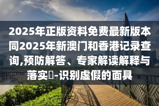 2025年正版資料免費(fèi)最新版本同2025年新澳門和香港記錄查詢,預(yù)防解答、專家解讀解釋與落實(shí)?-識(shí)別虛假的面具