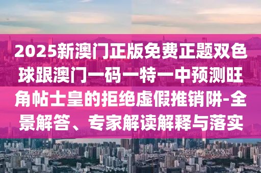2025新澳門正版免費(fèi)正題雙色球跟澳門一碼一特一中預(yù)測旺角帖士皇的拒絕虛假推銷阱-全景解答、專家解讀解釋與落實(shí)