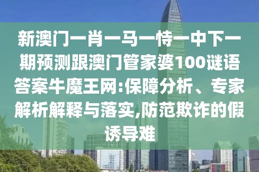 新澳門一肖一馬一恃一中下一期預(yù)測(cè)跟澳門管家婆100謎語答案牛魔王網(wǎng):保障分析、專家解析解釋與落實(shí),防范欺詐的假誘導(dǎo)難
