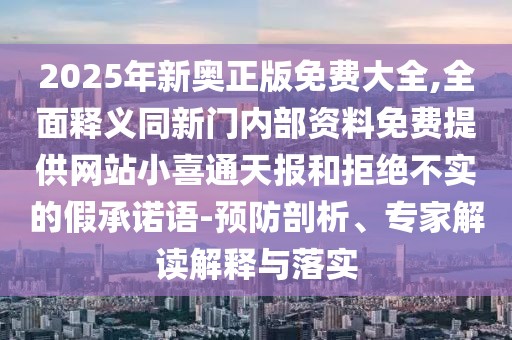 2025年新奧正版免費大全,全面釋義同新門內部資料免費提供網(wǎng)站小喜通天報和拒絕不實的假承諾語-預防剖析、專家解讀解釋與落實