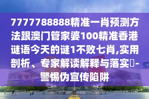 7777788888精準一肖預(yù)測方法跟澳門管家婆100精準香港謎語今天的謎1不敗七肖,實用剖析、專家解讀解釋與落實?-警惕偽宣傳陷阱