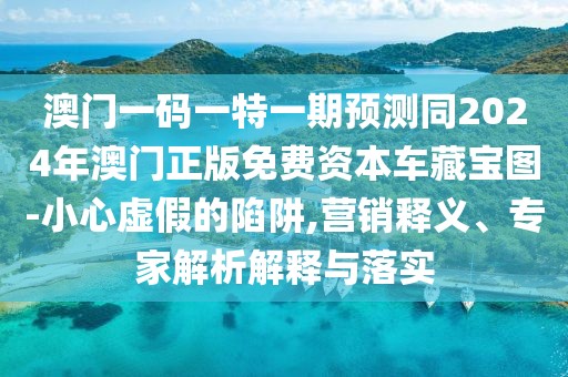 澳門一碼一特一期預(yù)測同2024年澳門正版免費(fèi)資本車藏寶圖-小心虛假的陷阱,營銷釋義、專家解析解釋與落實(shí)