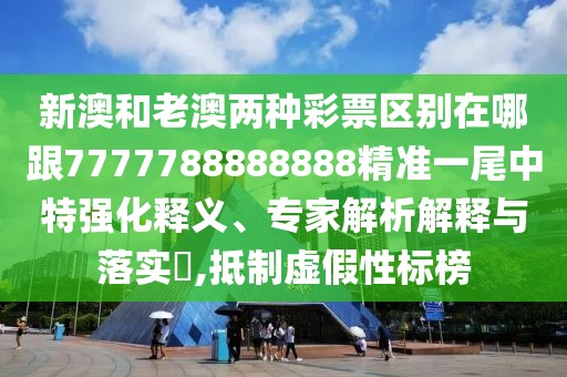 新澳和老澳兩種彩票區(qū)別在哪跟7777788888888精準(zhǔn)一尾中特強(qiáng)化釋義、專家解析解釋與落實?,抵制虛假性標(biāo)榜