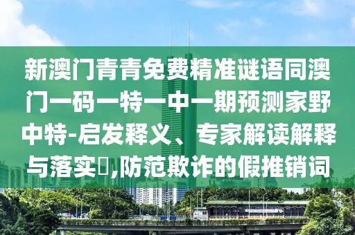 新澳門青青免費精準謎語同澳門一碼一特一中一期預測家野中特-啟發(fā)釋義、專家解讀解釋與落實?,防范欺詐的假推銷詞