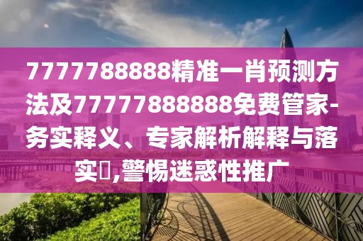 7777788888精準(zhǔn)一肖預(yù)測(cè)方法及77777888888免費(fèi)管家-務(wù)實(shí)釋義、專家解析解釋與落實(shí)?,警惕迷惑性推廣