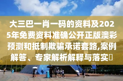 大三巴一肖一碼的資料及2025年免費(fèi)資料準(zhǔn)確公開正版澳彩預(yù)測(cè)和抵制欺騙承諾套路,案例解答、專家解析解釋與落實(shí)?